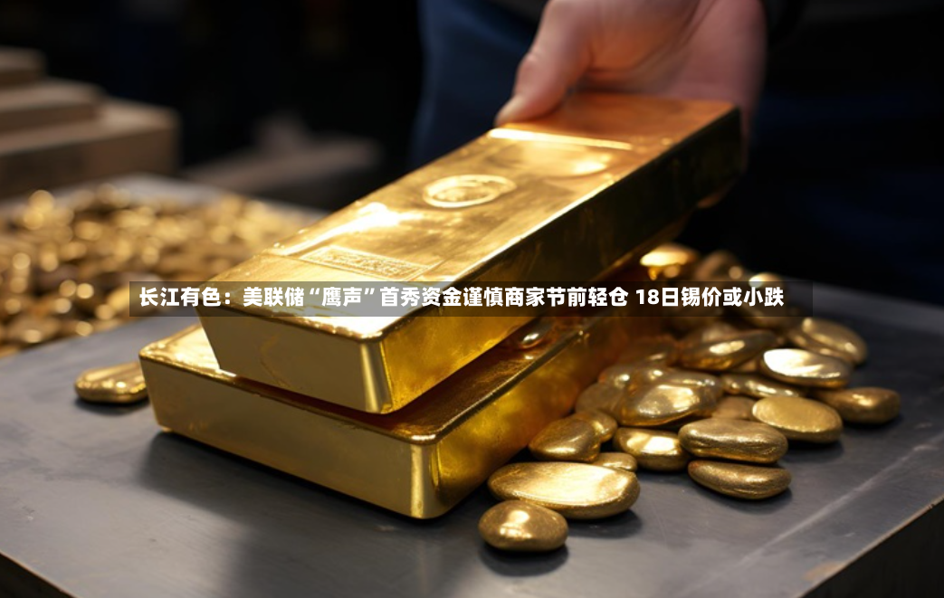 长江有色：美联储“鹰声”首秀资金谨慎商家节前轻仓 18日锡价或小跌-第3张图片