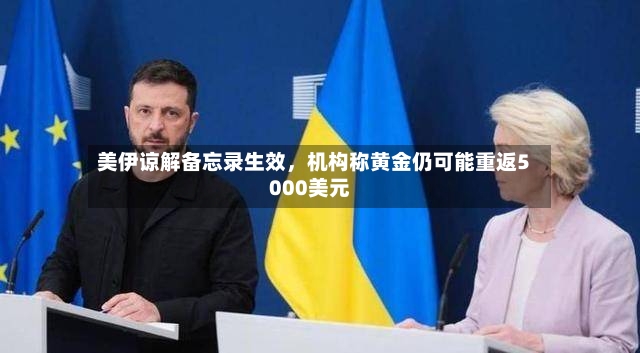 美伊谅解备忘录生效，机构称黄金仍可能重返5000美元
