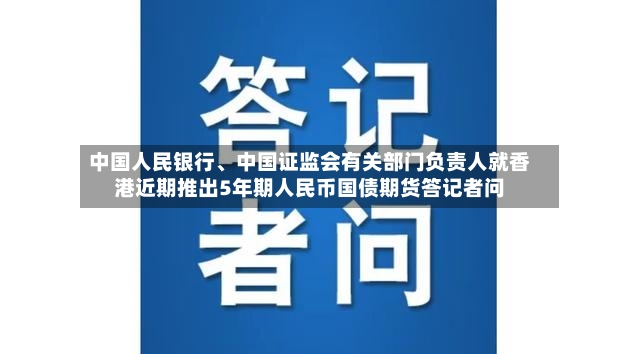 中国人民银行、中国证监会有关部门负责人就香港近期推出5年期人民币国债期货答记者问