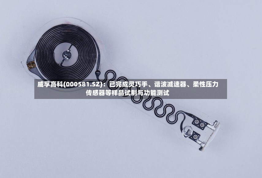 威孚高科(000581.SZ)：已完成灵巧手、谐波减速器、柔性压力传感器等样品试制与功能测试