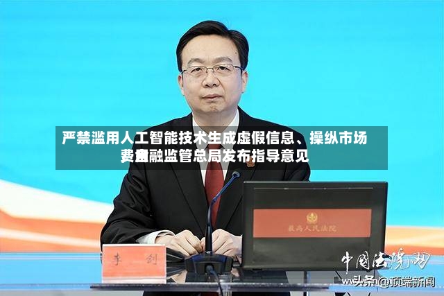 严禁滥用人工智能技术生成虚假信息、操纵市场费用，金融监管总局发布指导意见