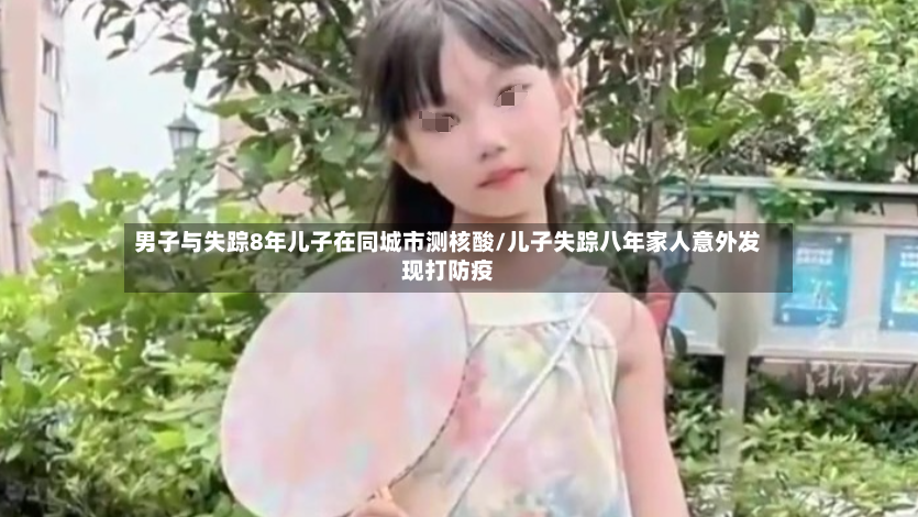 男子与失踪8年儿子在同城市测核酸/儿子失踪八年家人意外发现打防疫