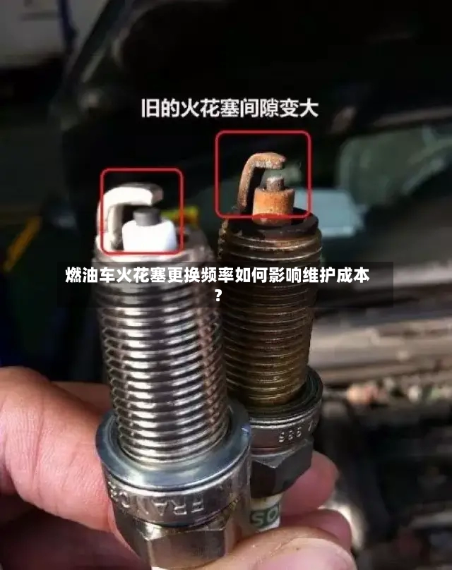 燃油车火花塞更换频率如何影响维护成本？