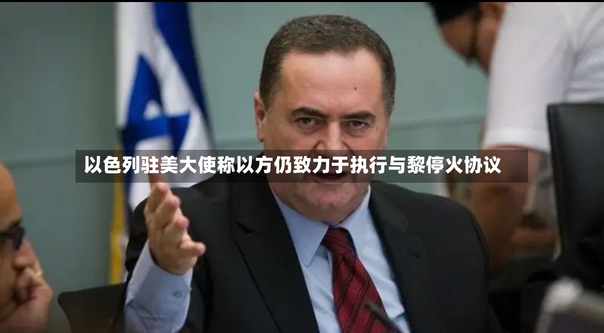 以色列驻美大使称以方仍致力于执行与黎停火协议