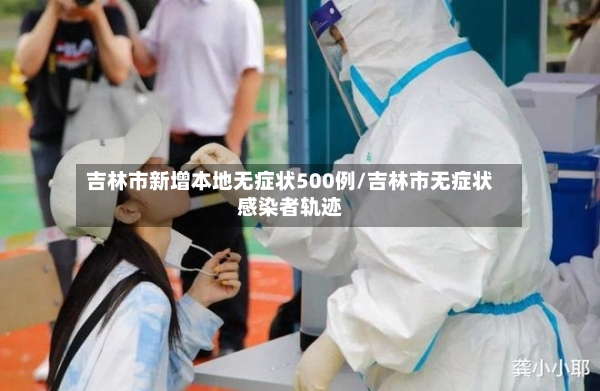 吉林市新增本地无症状500例/吉林市无症状感染者轨迹