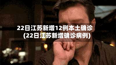 22日江苏新增12例本土确诊(22日江苏新增确诊病例)-第2张图片