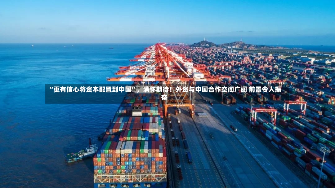“更有信心将资本配置到中国”	，满怀期待！外资与中国合作空间广阔 前景令人振奋-第3张图片