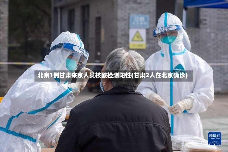 北京1例甘肃来京人员核酸检测阳性(甘肃2人在北京确诊)