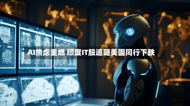 AI焦虑重燃 印度IT股追随美国同行下跌-第3张图片