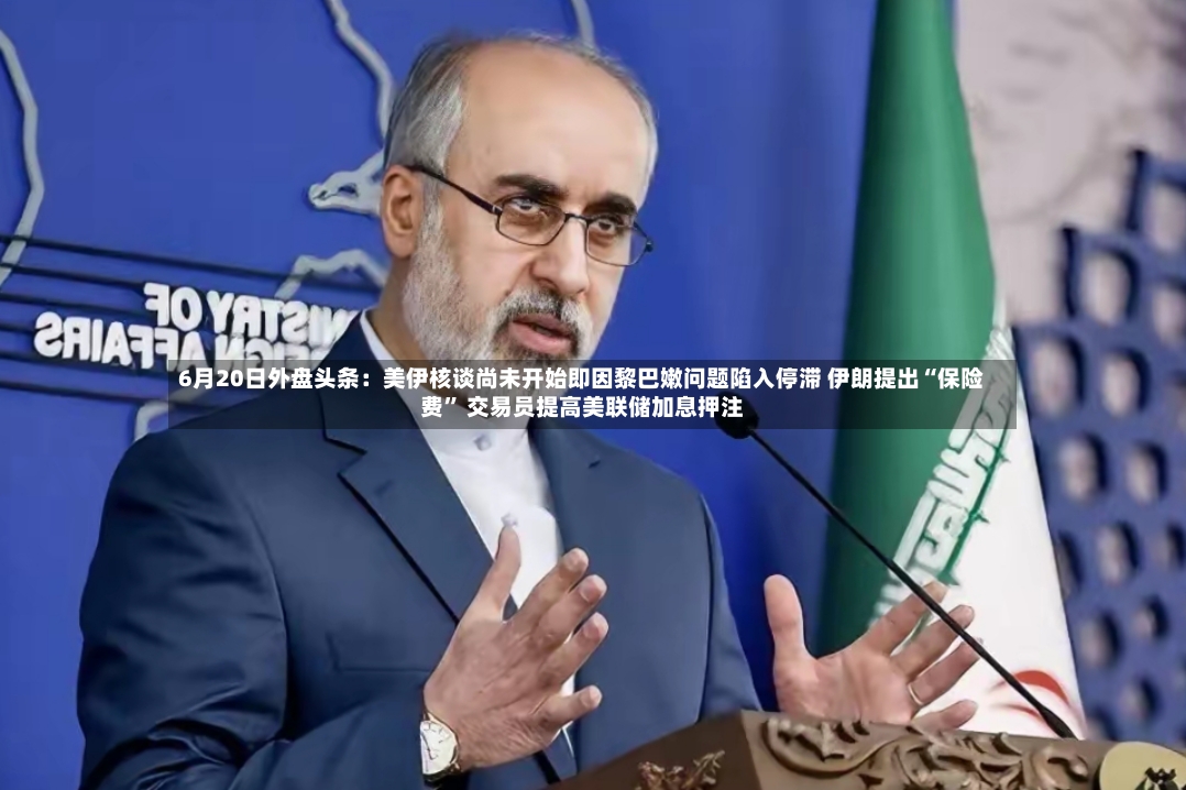 6月20日外盘头条：美伊核谈尚未开始即因黎巴嫩问题陷入停滞 伊朗提出“保险费	” 交易员提高美联储加息押注-第2张图片