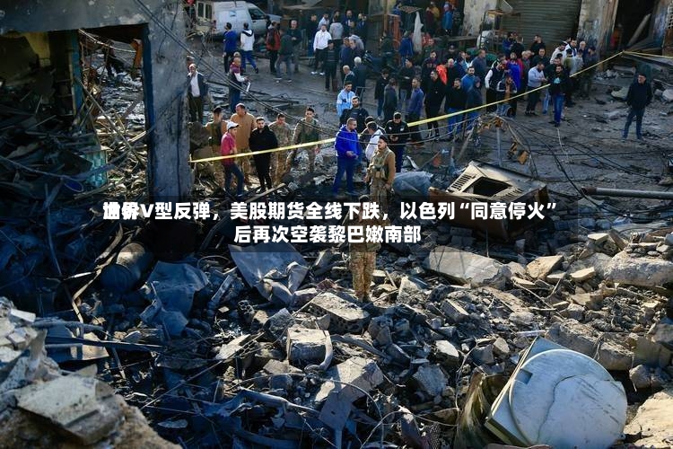 世界油价V型反弹，美股期货全线下跌，以色列“同意停火”后再次空袭黎巴嫩南部-第3张图片