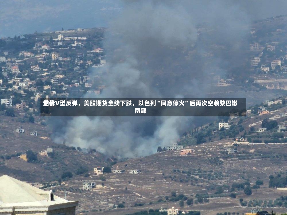 世界油价V型反弹，美股期货全线下跌，以色列“同意停火”后再次空袭黎巴嫩南部-第2张图片