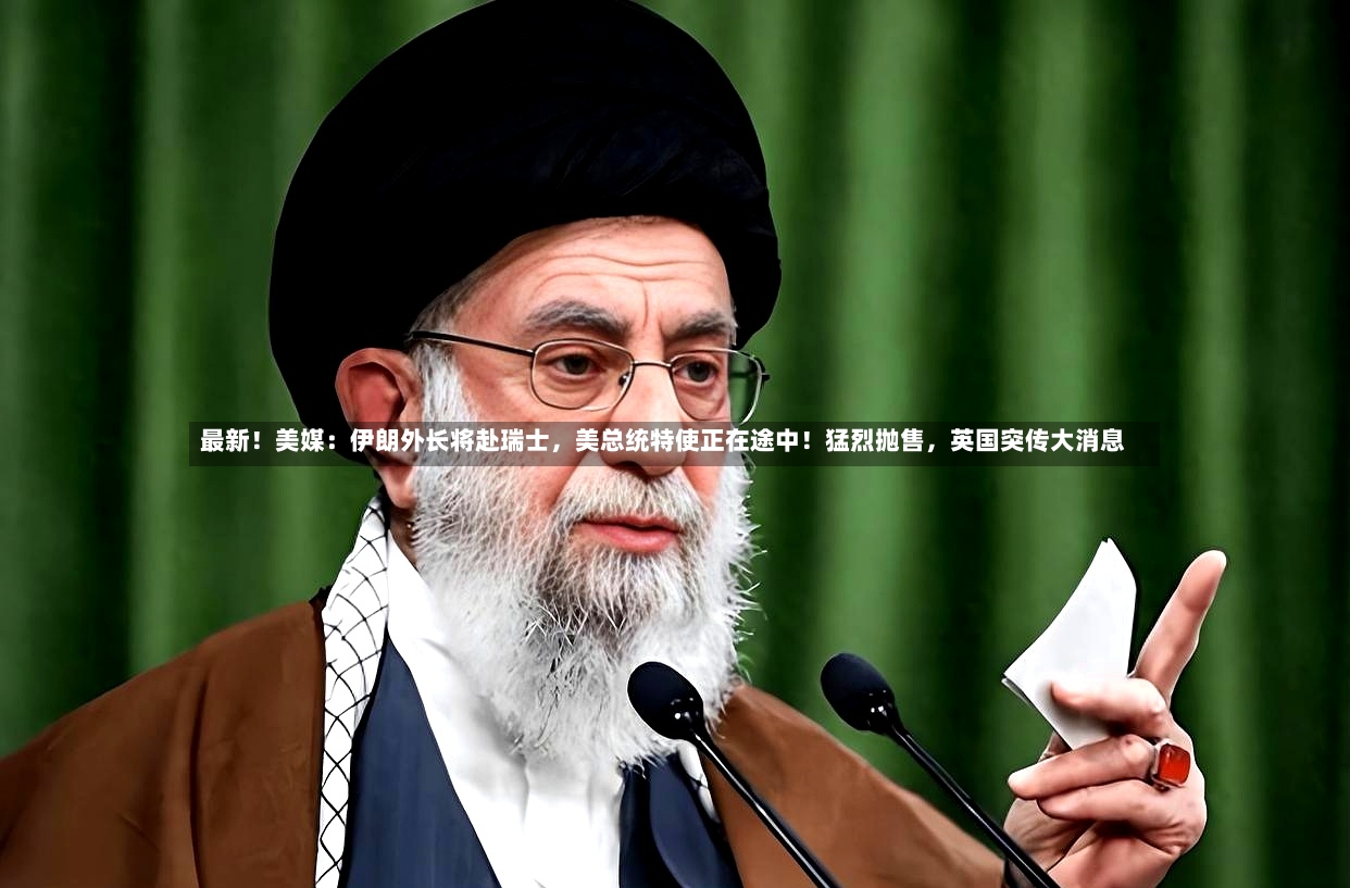 最新！美媒：伊朗外长将赴瑞士，美总统特使正在途中！猛烈抛售，英国突传大消息-第2张图片