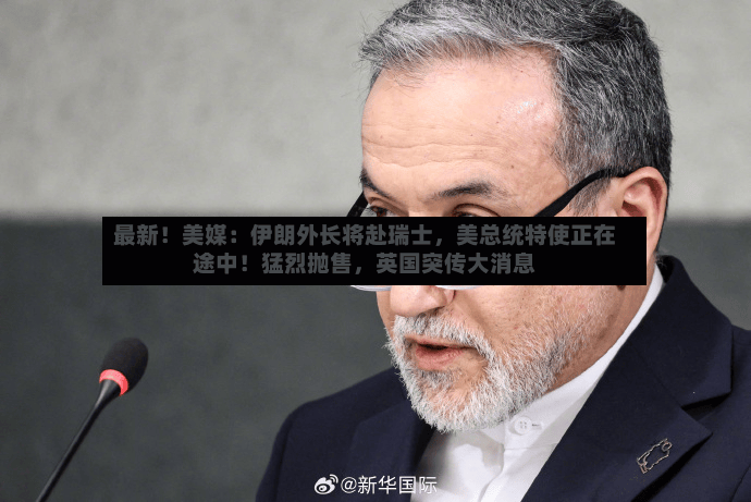 最新！美媒：伊朗外长将赴瑞士，美总统特使正在途中！猛烈抛售，英国突传大消息-第3张图片