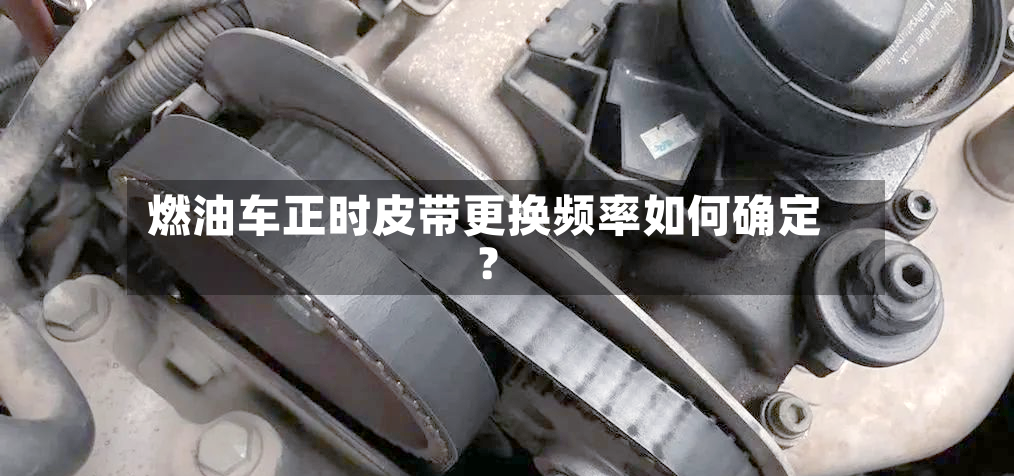 燃油车正时皮带更换频率如何确定？-第2张图片