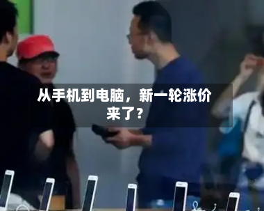 从手机到电脑	，新一轮涨价来了？-第3张图片