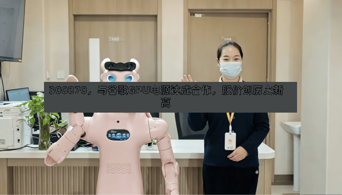 300870，与谷歌GPU电源达成合作，股价创历史新高
