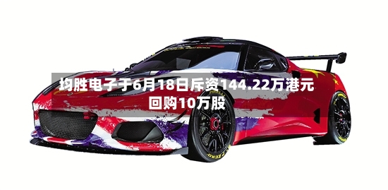 均胜电子于6月18日斥资144.22万港元回购10万股