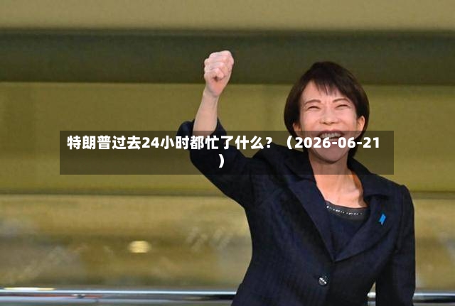 特朗普过去24小时都忙了什么？（2026-06-21）