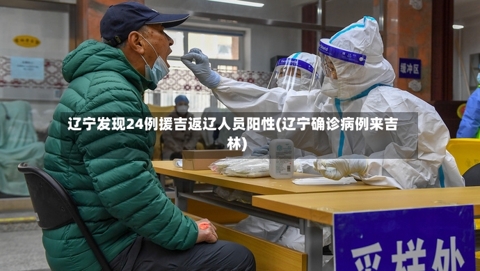 辽宁发现24例援吉返辽人员阳性(辽宁确诊病例来吉林)-第2张图片