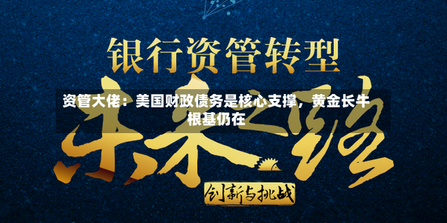 资管大佬：美国财政债务是核心支撑，黄金长牛根基仍在-第3张图片