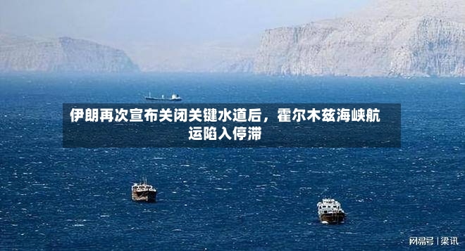 伊朗再次宣布关闭关键水道后，霍尔木兹海峡航运陷入停滞-第2张图片