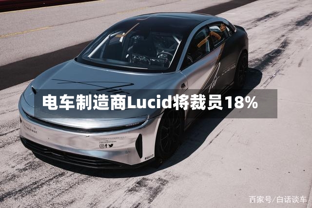 电车制造商Lucid将裁员18%-第2张图片