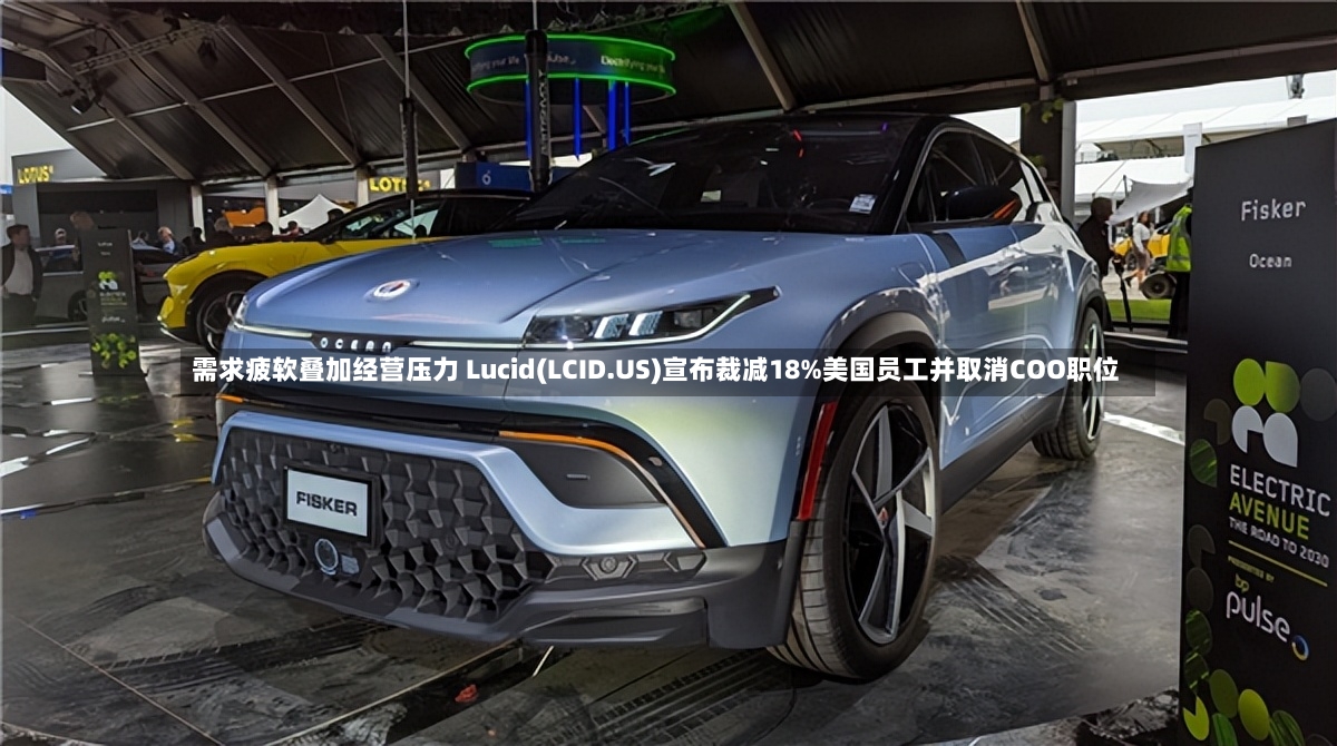 需求疲软叠加经营压力 Lucid(LCID.US)宣布裁减18%美国员工并取消COO职位
