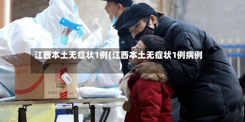 江西本土无症状1例(江西本土无症状1例病例)-第3张图片