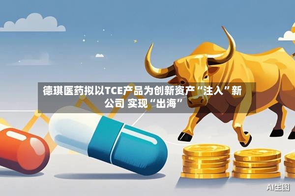 德琪医药拟以TCE产品为创新资产“注入	”新公司 实现“出海”-第2张图片