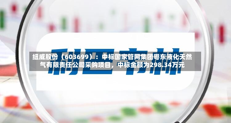 纽威股份（603699）：中标国家管网集团粤东液化天然气有限责任公司采购项目	，中标金额为298.34万元-第2张图片