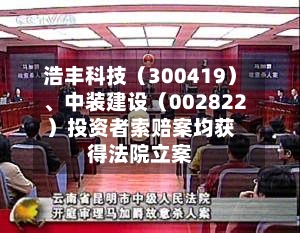 浩丰科技（300419）	、中装建设（002822）投资者索赔案均获得法院立案-第2张图片