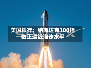 美国银行:纳斯达克100指数正逼近泡沫水平-第3张图片
