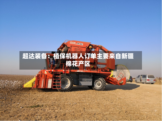 超达装备：植保机器人订单主要来自新疆棉花产区