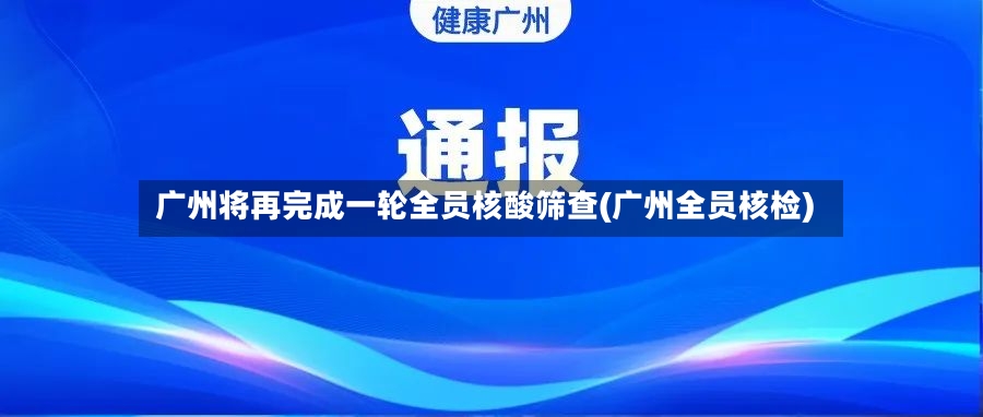 广州将再完成一轮全员核酸筛查(广州全员核检)-第3张图片