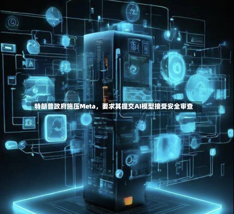 特朗普政府施压Meta，要求其提交AI模型接受安全审查-第3张图片