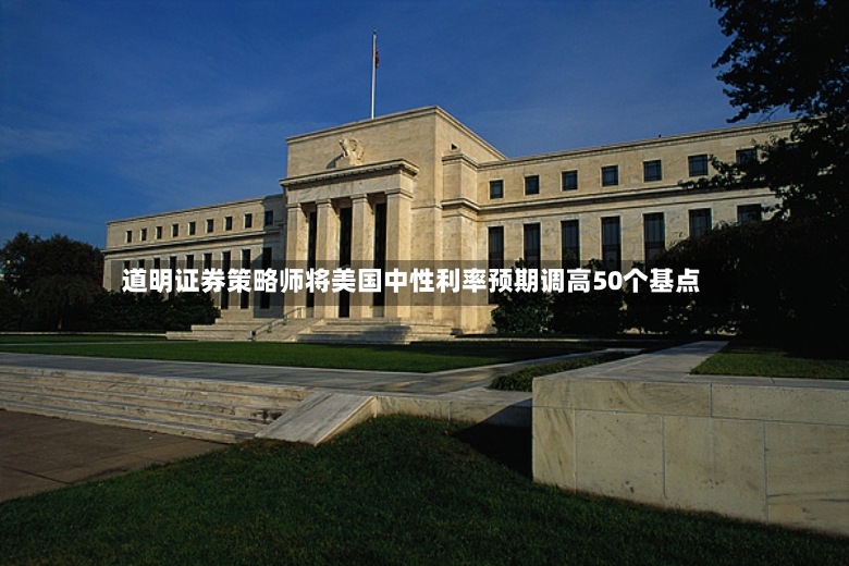 道明证券策略师将美国中性利率预期调高50个基点