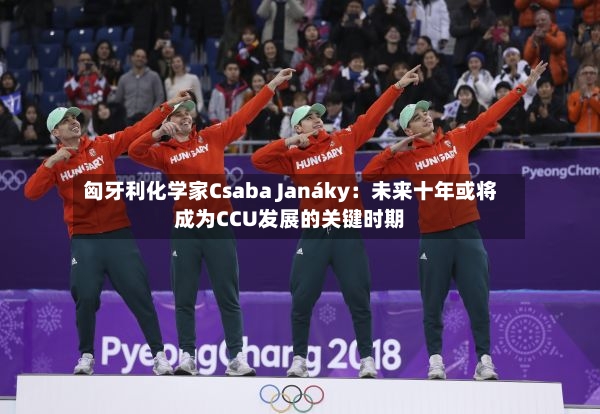 匈牙利化学家Csaba Janáky:未来十年或将成为CCU发展的关键时期-第2张图片