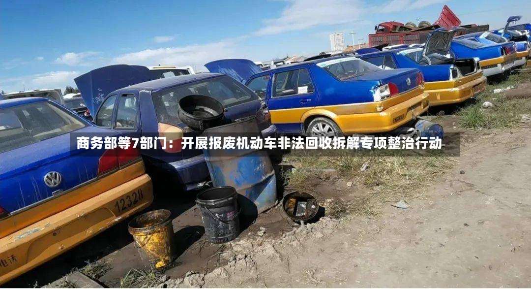 商务部等7部门:开展报废机动车非法回收拆解专项整治行动-第2张图片