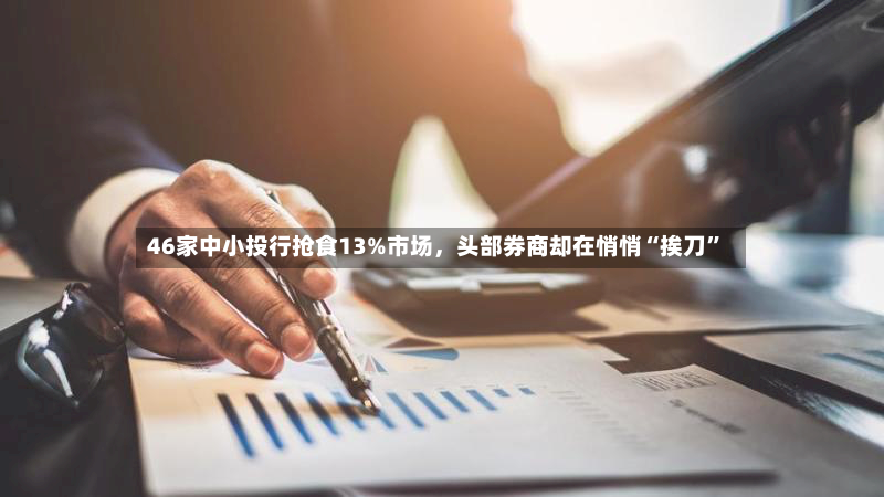 46家中小投行抢食13%市场，头部券商却在悄悄“挨刀”