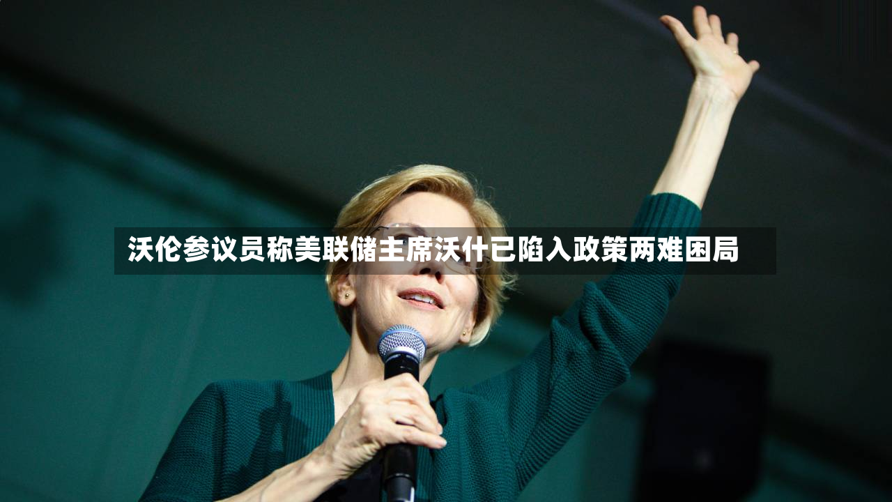 沃伦参议员称美联储主席沃什已陷入政策两难困局