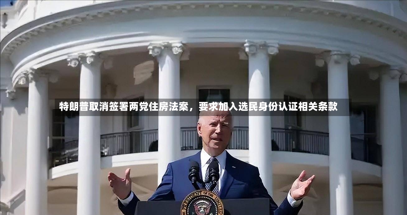 特朗普取消签署两党住房法案，要求加入选民身份认证相关条款