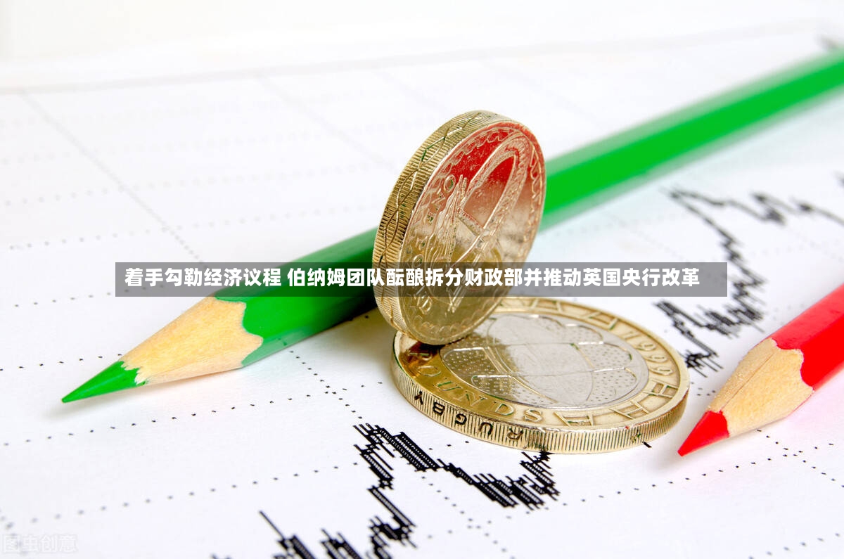 着手勾勒经济议程 伯纳姆团队酝酿拆分财政部并推动英国央行改革