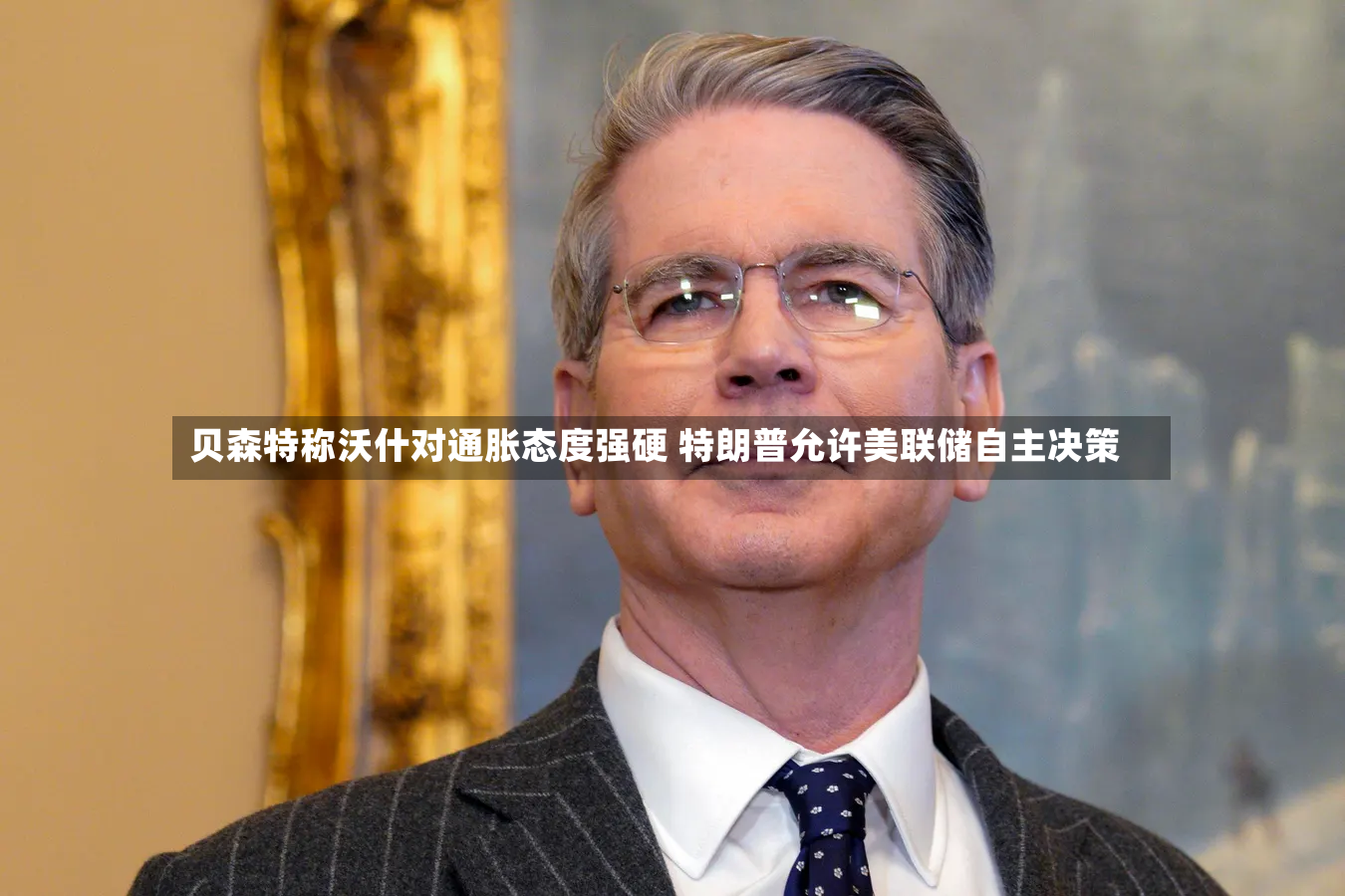 贝森特称沃什对通胀态度强硬 特朗普允许美联储自主决策-第2张图片