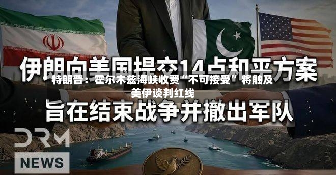 特朗普：霍尔木兹海峡收费“不可接受” 将触及美伊谈判红线-第2张图片