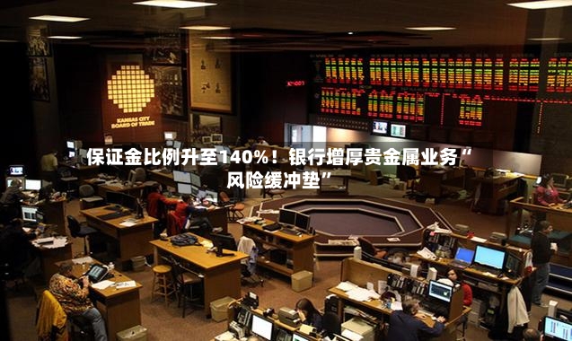 保证金比例升至140%！银行增厚贵金属业务“风险缓冲垫”-第2张图片