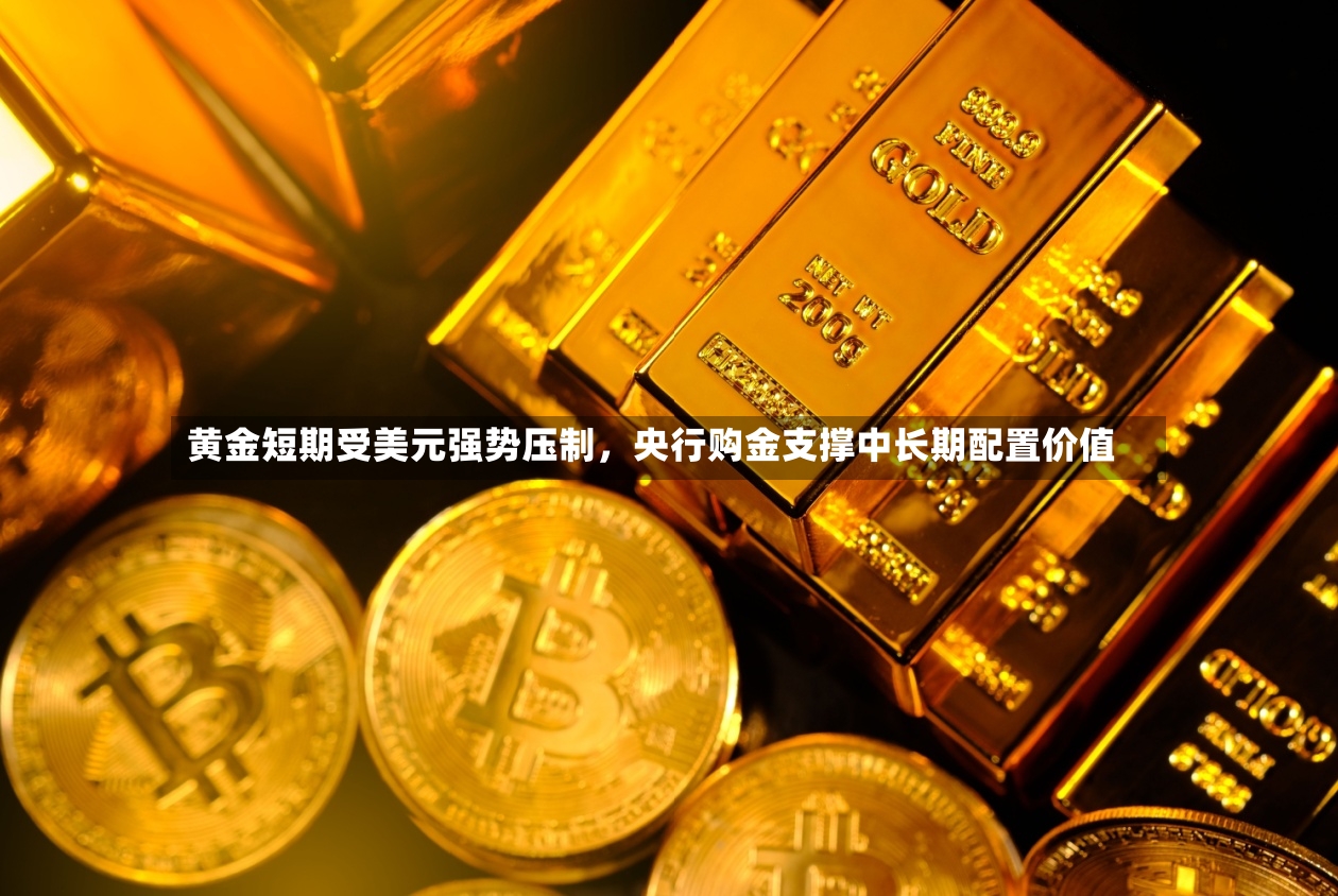 黄金短期受美元强势压制	，央行购金支撑中长期配置价值-第2张图片