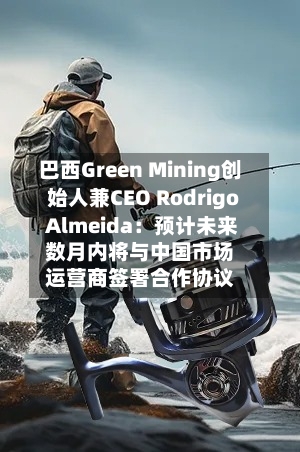 巴西Green Mining创始人兼CEO Rodrigo Almeida：预计未来数月内将与中国市场运营商签署合作协议-第3张图片