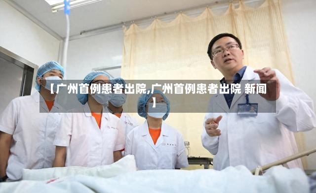 【广州首例患者出院,广州首例患者出院 新闻】-第2张图片