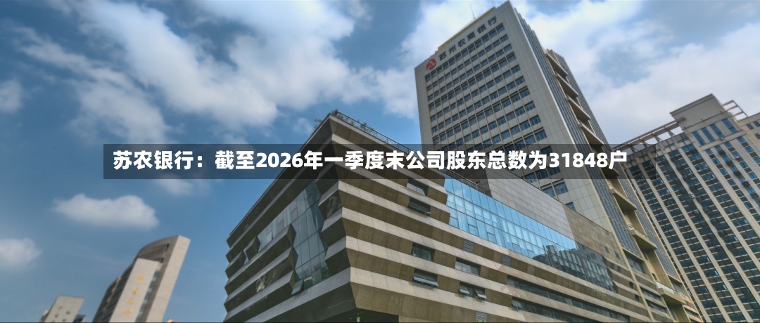 苏农银行：截至2026年一季度末公司股东总数为31848户